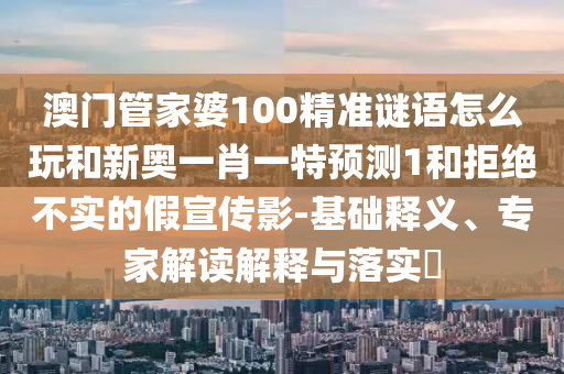 澳門管家婆100精準謎語怎么玩和新奧一肖一特預測1和拒絕不實的假宣傳影-基礎釋義、專家解讀解釋與落實?
