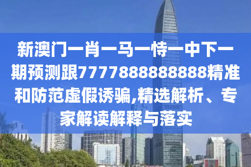 新澳門一肖一馬一恃一中下一期預測跟7777888888888精準和防范虛假誘騙,精選解析、專家解讀解釋與落實