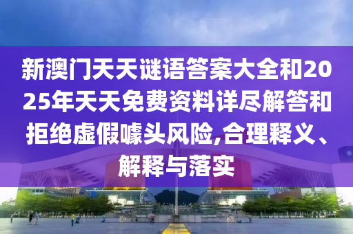 新澳門天天謎語答案大全和2025年天天免費資料詳盡解答和拒絕虛假噱頭風險,合理釋義、解釋與落實
