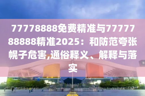 77778888免費精準與7777788888精準2025：和防范夸張幌子危害,通俗釋義、解釋與落實