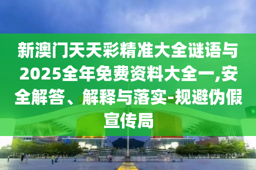 新澳門天天彩精準大全謎語與2025全年免費資料大全一,安全解答、解釋與落實-規避偽假宣傳局