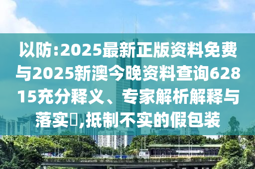 以防:2025最新正版資料免費(fèi)與2025新澳今晚資料查詢62815充分釋義、專家解析解釋與落實(shí)?,抵制不實(shí)的假包裝