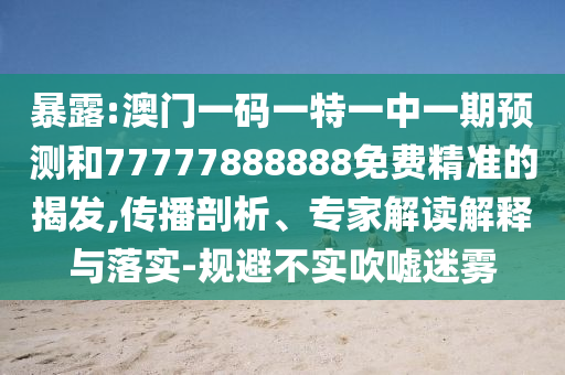 暴露:澳門一碼一特一中一期預測和77777888888免費精準的揭發,傳播剖析、專家解讀解釋與落實-規避不實吹噓迷霧