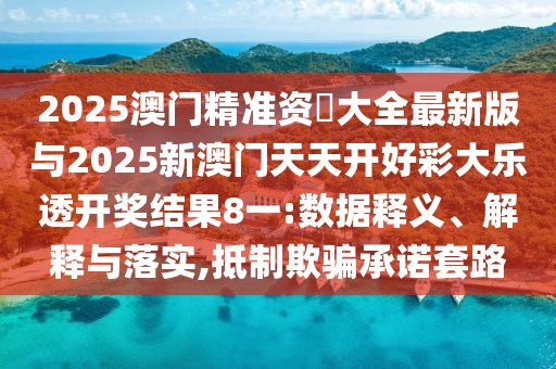 2025澳門精準資枓大全最新版與2025新澳門天天開好彩大樂透開獎結果8一:數據釋義、解釋與落實,抵制欺騙承諾套路