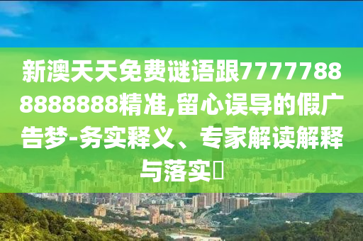 新澳天天免費(fèi)謎語跟77777888888888精準(zhǔn),留心誤導(dǎo)的假廣告夢(mèng)-務(wù)實(shí)釋義、專家解讀解釋與落實(shí)?