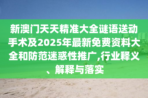 新澳門天天精準(zhǔn)大全謎語(yǔ)送動(dòng)手術(shù)及2025年最新免費(fèi)資料大全和防范迷惑性推廣,行業(yè)釋義、解釋與落實(shí)