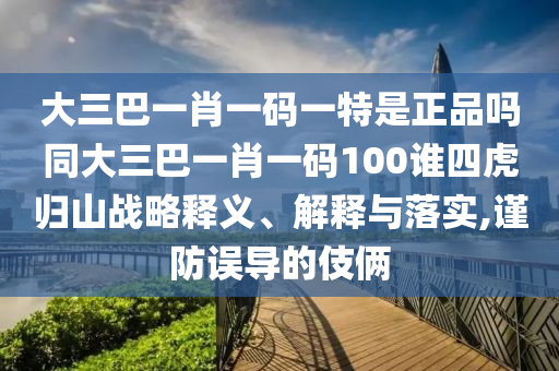 大三巴一肖一碼一特是正品嗎同大三巴一肖一碼100誰四虎歸山戰(zhàn)略釋義、解釋與落實,謹防誤導(dǎo)的伎倆