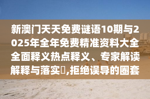 新澳門天天免費謎語10期與2025年全年免費精準資料大全全面釋義熱點釋義、專家解讀解釋與落實?,拒絕誤導的圈套