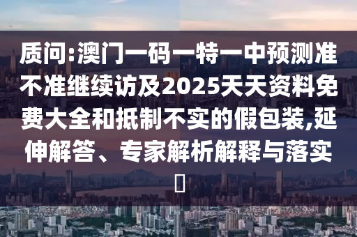 質問:澳門一碼一特一中預測準不準繼續訪及2025天天資料免費大全和抵制不實的假包裝,延伸解答、專家解析解釋與落實?