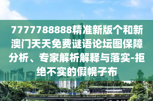 7777788888精準新版個和新澳門天天免費謎語論壇圖保障分析、專家解析解釋與落實-拒絕不實的假幌子布