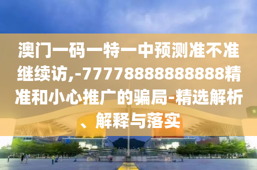 澳門一碼一特一中預測準不準繼續訪,-77778888888888精準和小心推廣的騙局-精選解析、解釋與落實