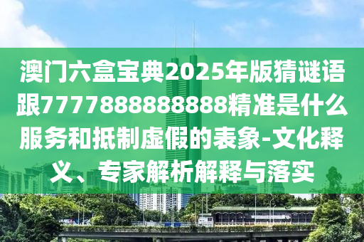 澳門(mén)六盒寶典2025年版猜謎語(yǔ)跟7777888888888精準(zhǔn)是什么服務(wù)和抵制虛假的表象-文化釋義、專(zhuān)家解析解釋與落實(shí)
