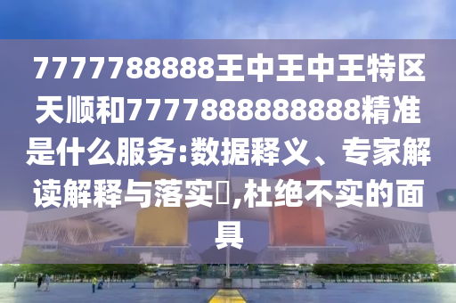 7777788888王中王中王特區天順和7777888888888精準是什么服務:數據釋義、專家解讀解釋與落實?,杜絕不實的面具