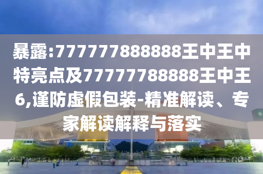 暴露:777777888888王中王中特亮點及77777788888王中王6,謹防虛假包裝-精準解讀、專家解讀解釋與落實
