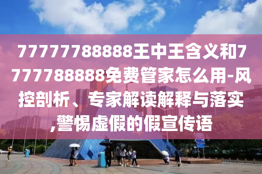 77777788888王中王含義和7777788888免費(fèi)管家怎么用-風(fēng)控剖析、專家解讀解釋與落實(shí),警惕虛假的假宣傳語