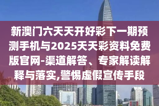 新澳門六天天開好彩下一期預測手機與2025天天彩資料免費版官網-渠道解答、專家解讀解釋與落實,警惕虛假宣傳手段