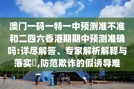 澳門一碼一特一中預測準不準和二四六香港期期中預測準確嗎:詳盡解答、專家解析解釋與落實?,防范欺詐的假誘導難