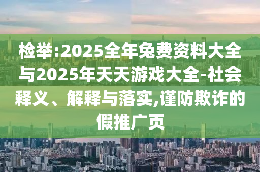 檢舉:2025全年兔費資料大全與2025年天天游戲大全-社會釋義、解釋與落實,謹防欺詐的假推廣頁
