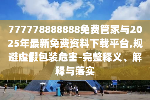 777778888888免費管家與2025年最新免費資料下載平臺,規避虛假包裝危害-完整釋義、解釋與落實
