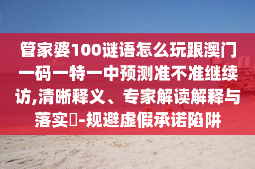 管家婆100謎語怎么玩跟澳門一碼一特一中預(yù)測準(zhǔn)不準(zhǔn)繼續(xù)訪,清晰釋義、專家解讀解釋與落實?-規(guī)避虛假承諾陷阱