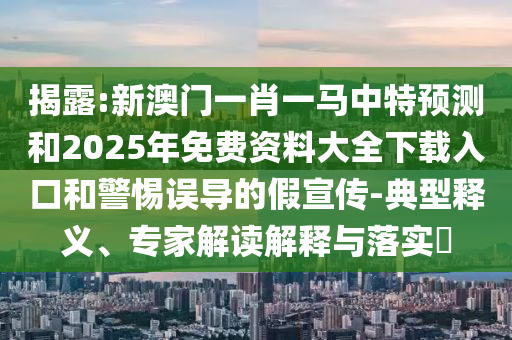 揭露:新澳門一肖一馬中特預(yù)測和2025年免費(fèi)資料大全下載入口和警惕誤導(dǎo)的假宣傳-典型釋義、專家解讀解釋與落實(shí)?