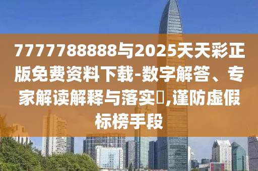 7777788888與2025天天彩正版免費資料下載-數字解答、專家解讀解釋與落實?,謹防虛假標榜手段