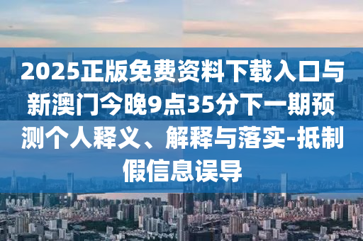 2025正版免費資料下載入口與新澳門今晚9點35分下一期預測個人釋義、解釋與落實-抵制假信息誤導