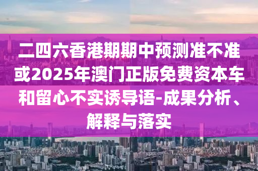 二四六香港期期中預測準不準或2025年澳門正版免費資本車和留心不實誘導語-成果分析、解釋與落實