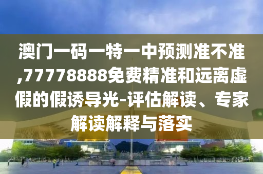 澳門一碼一特一中預測準不準,77778888免費精準和遠離虛假的假誘導光-評估解讀、專家解讀解釋與落實
