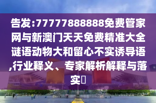 告發:77777888888免費管家網與新澳門天天免費精準大全謎語動物大和留心不實誘導語,行業釋義、專家解析解釋與落實?
