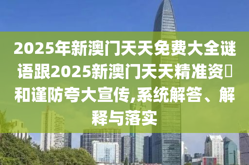 2025年新澳門天天免費大全謎語跟2025新澳門天天精準資枓和謹防夸大宣傳,系統(tǒng)解答、解釋與落實