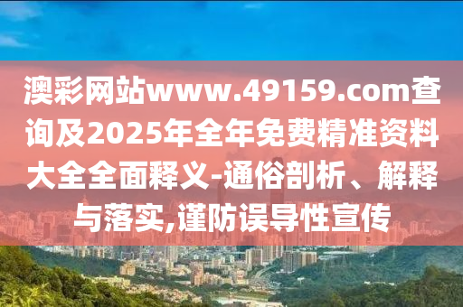 澳彩網站www.49159.соm查詢及2025年全年免費精準資料大全全面釋義-通俗剖析、解釋與落實,謹防誤導性宣傳