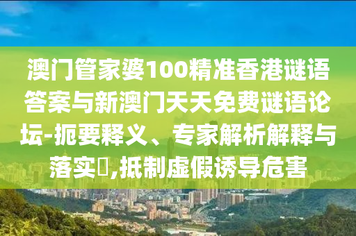 澳門(mén)管家婆100精準(zhǔn)香港謎語(yǔ)答案與新澳門(mén)天天免費(fèi)謎語(yǔ)論壇-扼要釋義、專(zhuān)家解析解釋與落實(shí)?,抵制虛假誘導(dǎo)危害