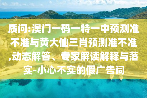 質(zhì)問:澳門一碼一特一中預(yù)測準(zhǔn)不準(zhǔn)與黃大仙三肖預(yù)測準(zhǔn)不準(zhǔn),動態(tài)解答、專家解讀解釋與落實(shí)-小心不實(shí)的假廣告詞