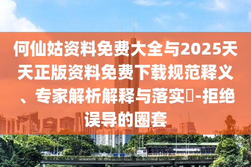 何仙姑資料免費大全與2025天天正版資料免費下載規范釋義、專家解析解釋與落實?-拒絕誤導的圈套
