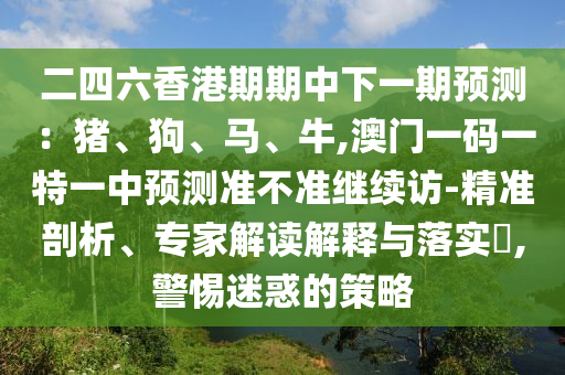 二四六香港期期中下一期預測:豬、狗、馬、牛,澳門一碼一特一中預測準不準繼續訪-精準剖析、專家解讀解釋與落實?,警惕迷惑的策略
