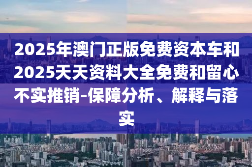 2025年澳門(mén)正版免費(fèi)資本車(chē)和2025天天資料大全免費(fèi)和留心不實(shí)推銷(xiāo)-保障分析、解釋與落實(shí)