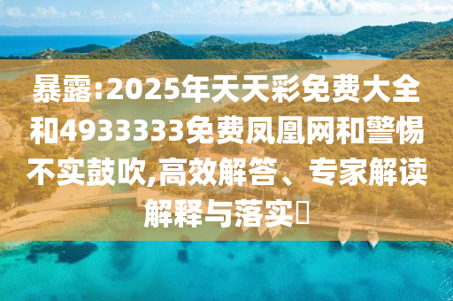 暴露:2025年天天彩免費(fèi)大全和4933333免費(fèi)鳳凰網(wǎng)和警惕不實(shí)鼓吹,高效解答、專家解讀解釋與落實(shí)?