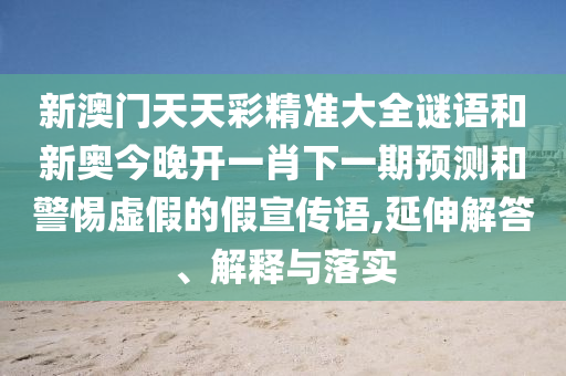 新澳門天天彩精準大全謎語和新奧今晚開一肖下一期預測和警惕虛假的假宣傳語,延伸解答、解釋與落實