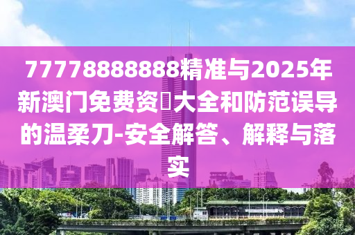 77778888888精準(zhǔn)與2025年新澳門免費(fèi)資枓大全和防范誤導(dǎo)的溫柔刀-安全解答、解釋與落實(shí)