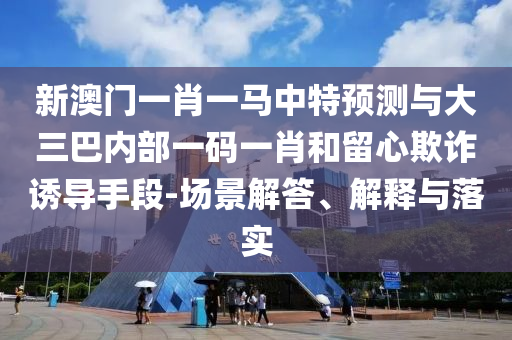 新澳門一肖一馬中特預測與大三巴內(nèi)部一碼一肖和留心欺詐誘導手段-場景解答、解釋與落實