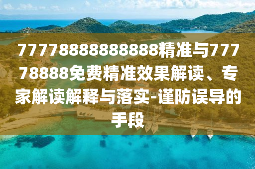 77778888888888精準(zhǔn)與77778888免費(fèi)精準(zhǔn)效果解讀、專(zhuān)家解讀解釋與落實(shí)-謹(jǐn)防誤導(dǎo)的手段
