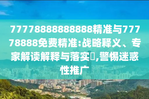 77778888888888精準(zhǔn)與77778888免費(fèi)精準(zhǔn):戰(zhàn)略釋義、專(zhuān)家解讀解釋與落實(shí)?,警惕迷惑性推廣