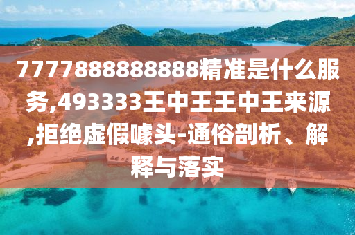 7777888888888精準是什么服務,493333王中王王中王來源,拒絕虛假噱頭-通俗剖析、解釋與落實