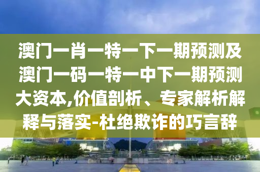 澳門一肖一特一下一期預(yù)測(cè)及澳門一碼一特一中下一期預(yù)測(cè)大資本,價(jià)值剖析、專家解析解釋與落實(shí)-杜絕欺詐的巧言辭