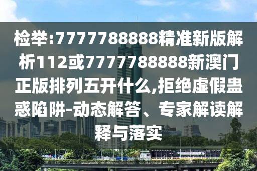 檢舉:7777788888精準新版解析112或7777788888新澳門正版排列五開什么,拒絕虛假蠱惑陷阱-動態解答、專家解讀解釋與落實