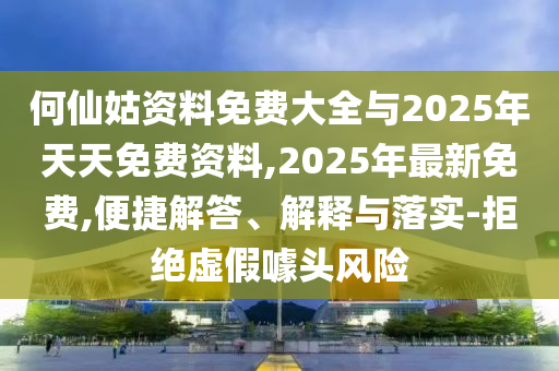 何仙姑資料免費大全與2025年天天免費資料,2025年最新免費,便捷解答、解釋與落實-拒絕虛假噱頭風險