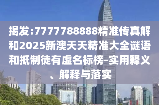 揭發:7777788888精準傳真解和2025新澳天天精準大全謎語和抵制徒有虛名標榜-實用釋義、解釋與落實