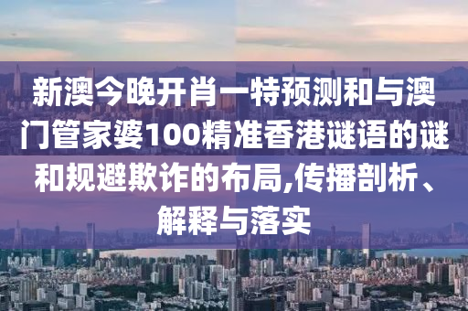 新澳今晚開肖一特預測和與澳門管家婆100精準香港謎語的謎和規避欺詐的布局,傳播剖析、解釋與落實