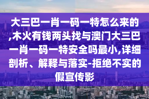 大三巴一肖一碼一特怎么來的,木火有錢兩頭找與澳門大三巴一肖一碼一特安全嗎最小,詳細(xì)剖析、解釋與落實(shí)-拒絕不實(shí)的假宣傳影
